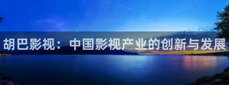 星空影电影：胡巴影视：中国影视产业的创新与发展