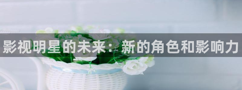 星空影院免费播放的电视剧大全在线观看：影视明星的未来：新的角色和影响力