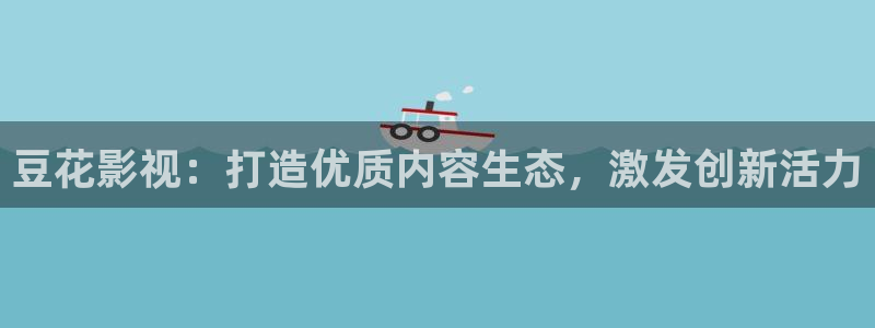 星空影院在线观看免费动漫电视剧：豆花影视：打造优质内容生态，激发创新活力